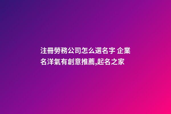 注冊勞務公司怎么選名字 企業名洋氣有創意推薦,起名之家-第1張-公司起名-玄機派